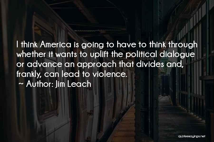 Jim Leach Quotes: I Think America Is Going To Have To Think Through Whether It Wants To Uplift The Political Dialogue Or Advance