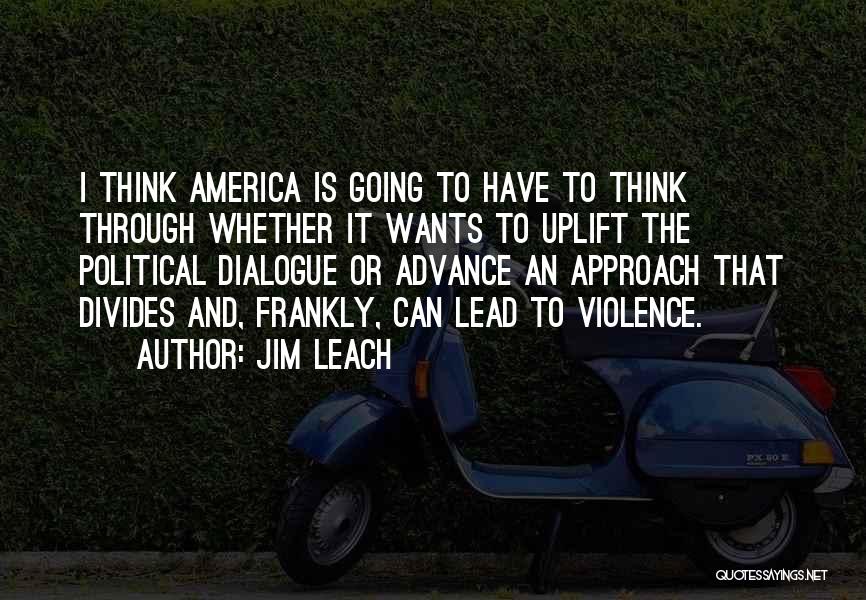 Jim Leach Quotes: I Think America Is Going To Have To Think Through Whether It Wants To Uplift The Political Dialogue Or Advance