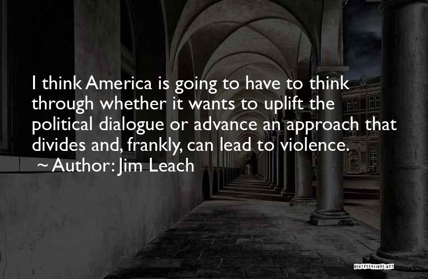 Jim Leach Quotes: I Think America Is Going To Have To Think Through Whether It Wants To Uplift The Political Dialogue Or Advance