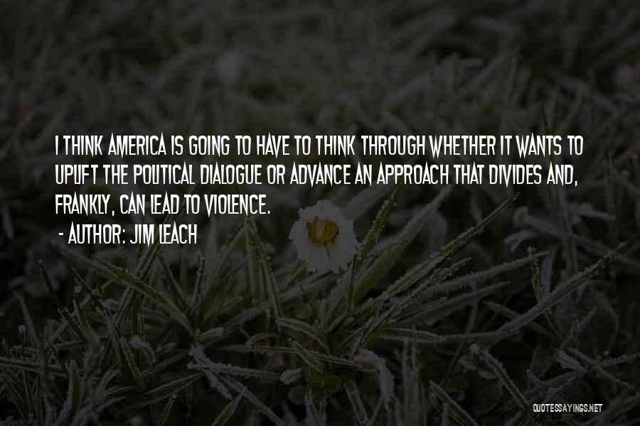 Jim Leach Quotes: I Think America Is Going To Have To Think Through Whether It Wants To Uplift The Political Dialogue Or Advance