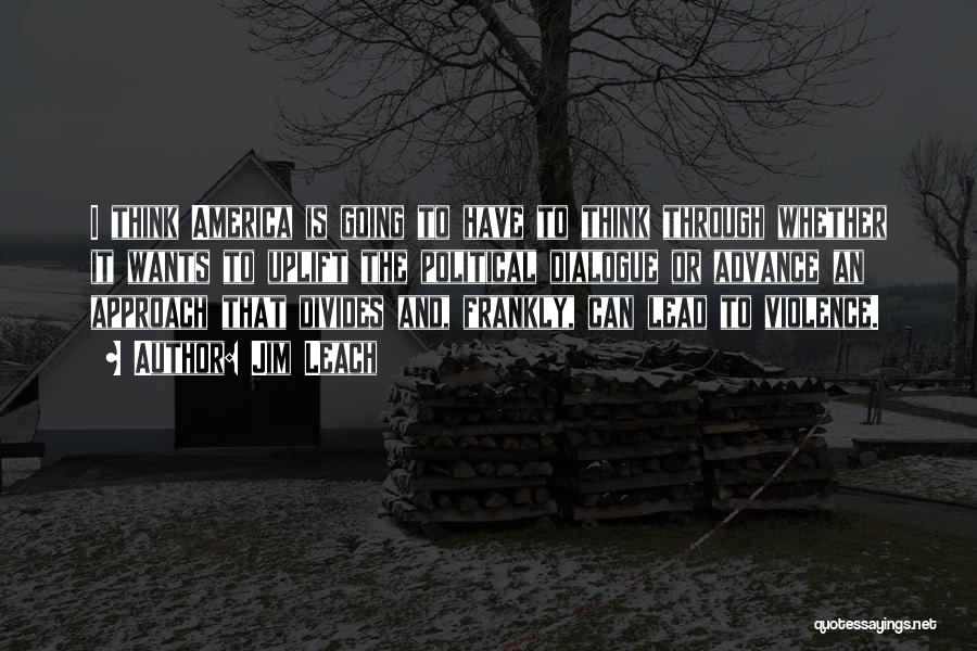 Jim Leach Quotes: I Think America Is Going To Have To Think Through Whether It Wants To Uplift The Political Dialogue Or Advance