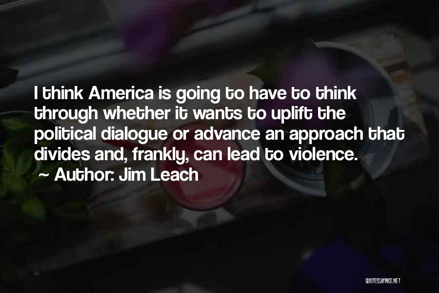 Jim Leach Quotes: I Think America Is Going To Have To Think Through Whether It Wants To Uplift The Political Dialogue Or Advance