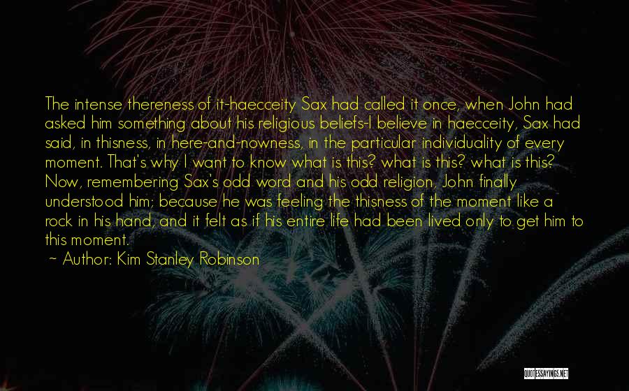 Kim Stanley Robinson Quotes: The Intense Thereness Of It-haecceity Sax Had Called It Once, When John Had Asked Him Something About His Religious Beliefs-i