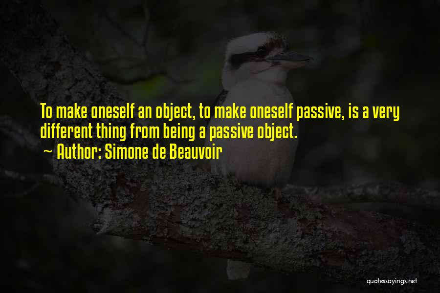 Simone De Beauvoir Quotes: To Make Oneself An Object, To Make Oneself Passive, Is A Very Different Thing From Being A Passive Object.