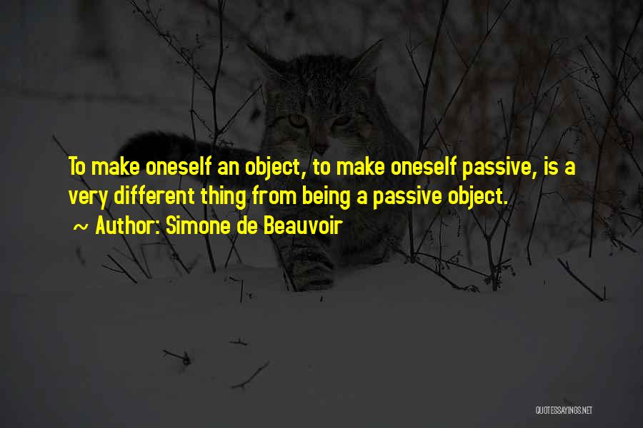 Simone De Beauvoir Quotes: To Make Oneself An Object, To Make Oneself Passive, Is A Very Different Thing From Being A Passive Object.