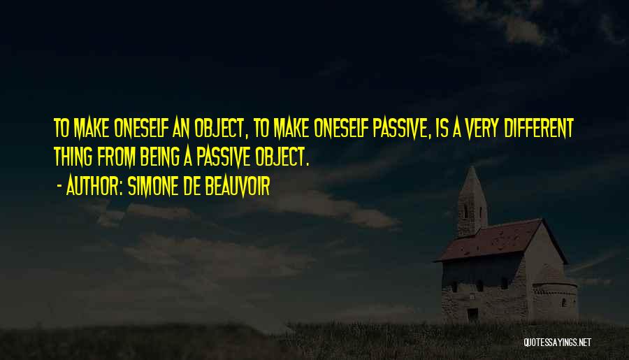 Simone De Beauvoir Quotes: To Make Oneself An Object, To Make Oneself Passive, Is A Very Different Thing From Being A Passive Object.