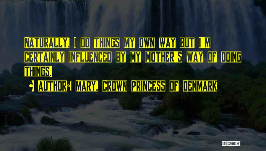 Mary, Crown Princess Of Denmark Quotes: Naturally, I Do Things My Own Way But I'm Certainly Influenced By My Mother's Way Of Doing Things.