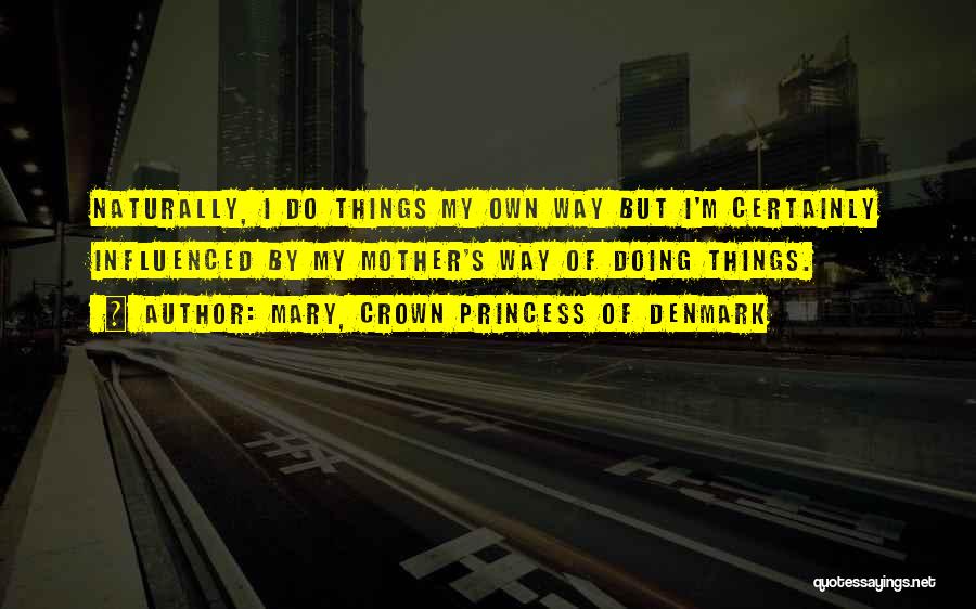 Mary, Crown Princess Of Denmark Quotes: Naturally, I Do Things My Own Way But I'm Certainly Influenced By My Mother's Way Of Doing Things.