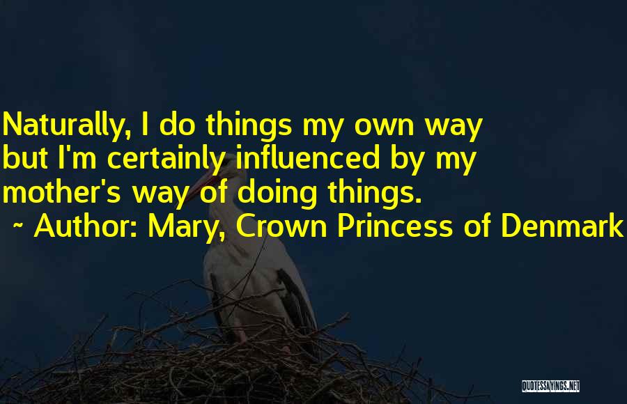Mary, Crown Princess Of Denmark Quotes: Naturally, I Do Things My Own Way But I'm Certainly Influenced By My Mother's Way Of Doing Things.
