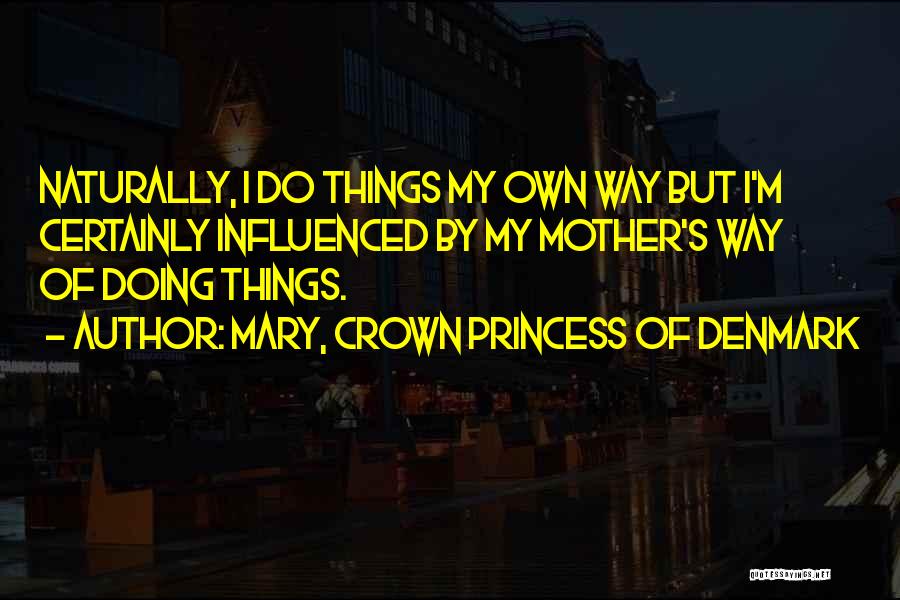 Mary, Crown Princess Of Denmark Quotes: Naturally, I Do Things My Own Way But I'm Certainly Influenced By My Mother's Way Of Doing Things.