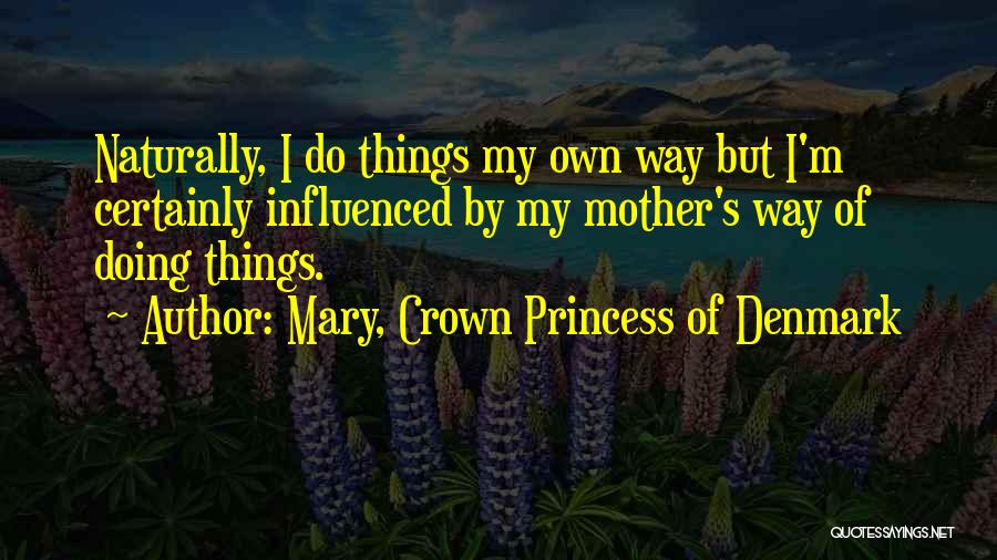 Mary, Crown Princess Of Denmark Quotes: Naturally, I Do Things My Own Way But I'm Certainly Influenced By My Mother's Way Of Doing Things.