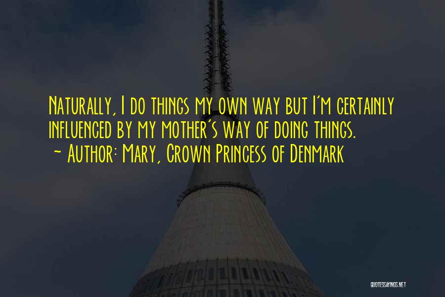 Mary, Crown Princess Of Denmark Quotes: Naturally, I Do Things My Own Way But I'm Certainly Influenced By My Mother's Way Of Doing Things.