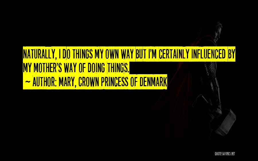 Mary, Crown Princess Of Denmark Quotes: Naturally, I Do Things My Own Way But I'm Certainly Influenced By My Mother's Way Of Doing Things.