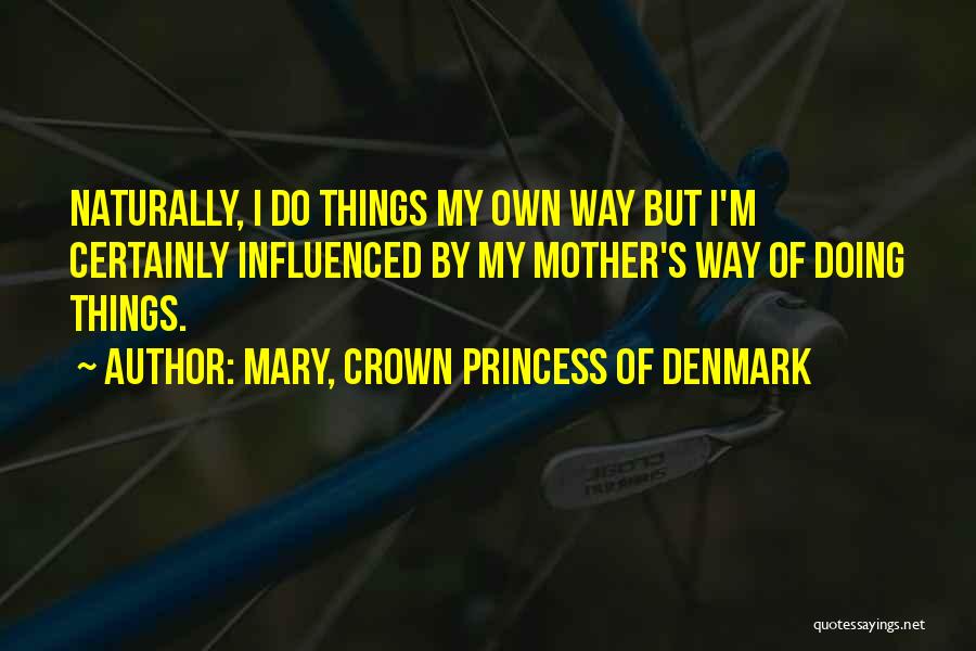 Mary, Crown Princess Of Denmark Quotes: Naturally, I Do Things My Own Way But I'm Certainly Influenced By My Mother's Way Of Doing Things.