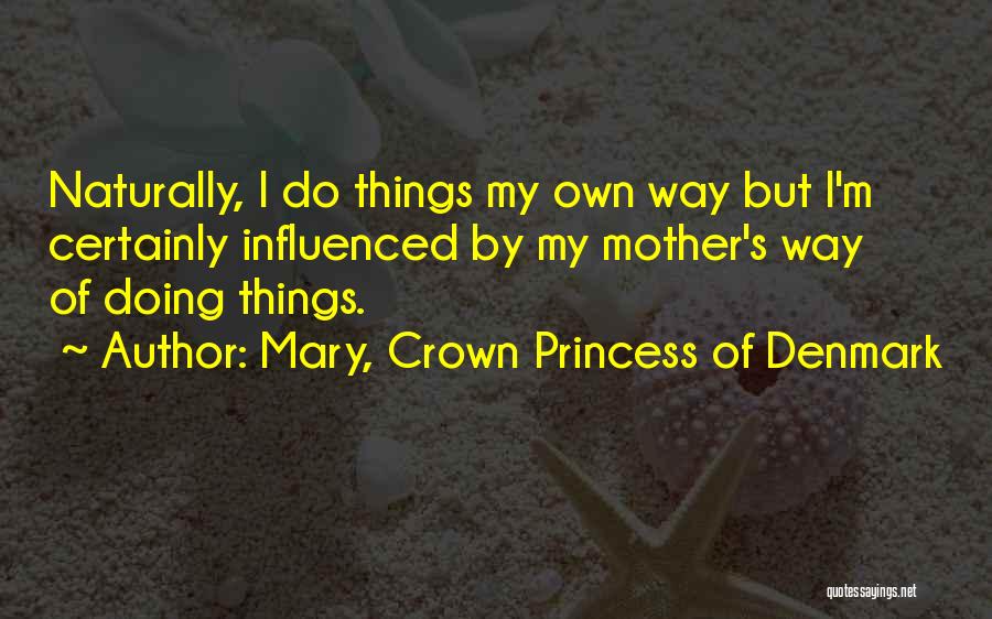 Mary, Crown Princess Of Denmark Quotes: Naturally, I Do Things My Own Way But I'm Certainly Influenced By My Mother's Way Of Doing Things.