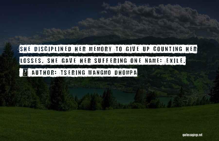 Tsering Wangmo Dhompa Quotes: She Disciplined Her Memory To Give Up Counting Her Losses. She Gave Her Suffering One Name: Exile.