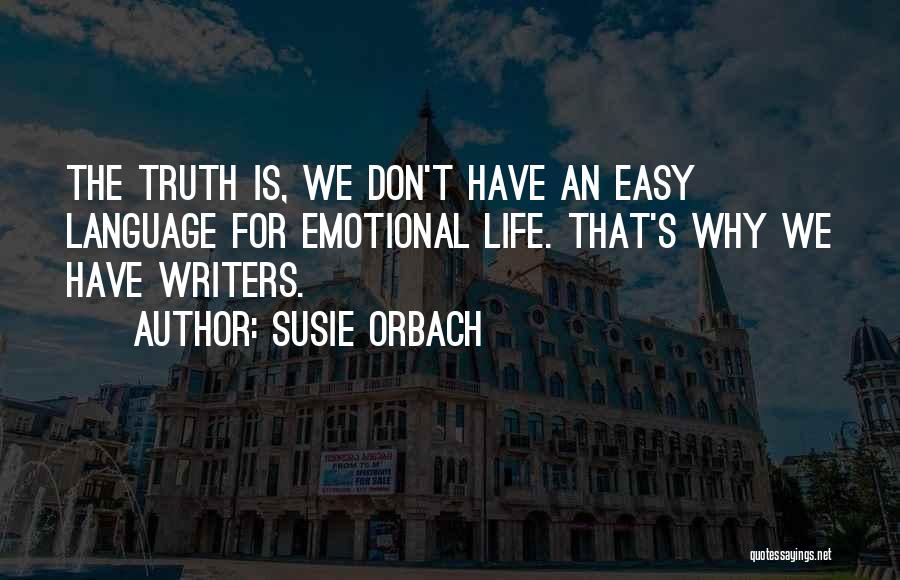 Susie Orbach Quotes: The Truth Is, We Don't Have An Easy Language For Emotional Life. That's Why We Have Writers.