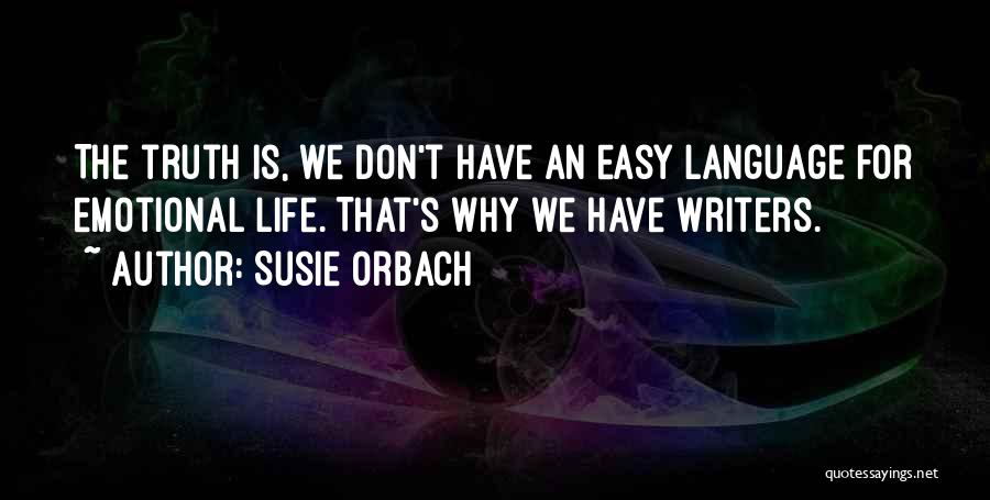 Susie Orbach Quotes: The Truth Is, We Don't Have An Easy Language For Emotional Life. That's Why We Have Writers.