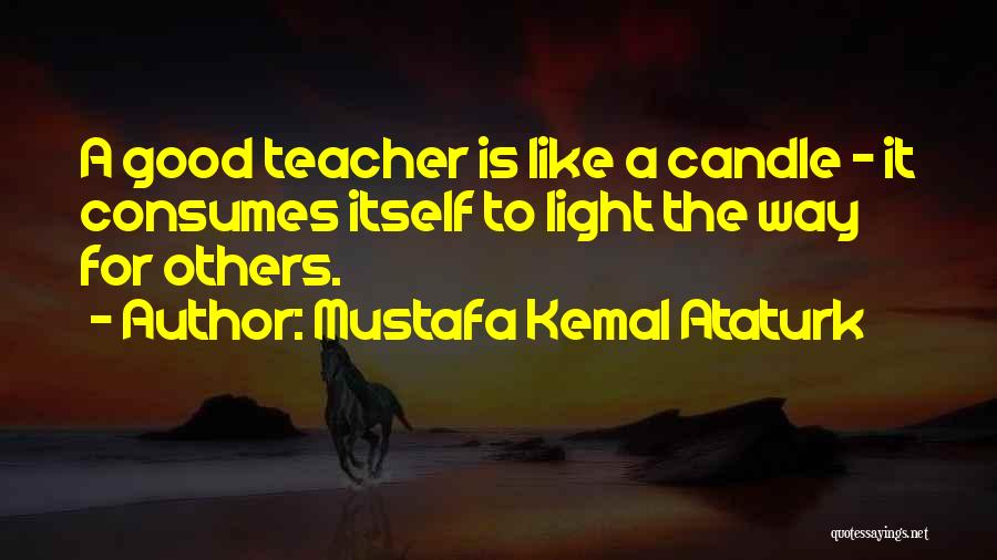 Mustafa Kemal Ataturk Quotes: A Good Teacher Is Like A Candle - It Consumes Itself To Light The Way For Others.