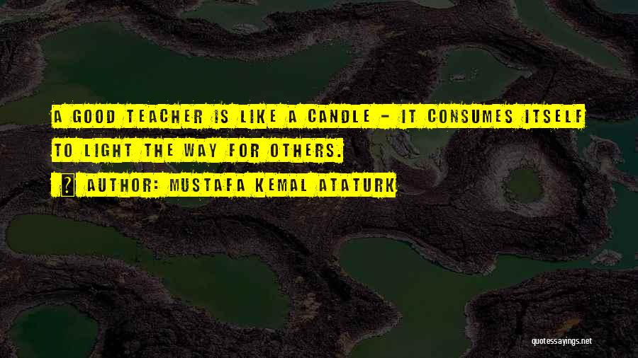 Mustafa Kemal Ataturk Quotes: A Good Teacher Is Like A Candle - It Consumes Itself To Light The Way For Others.