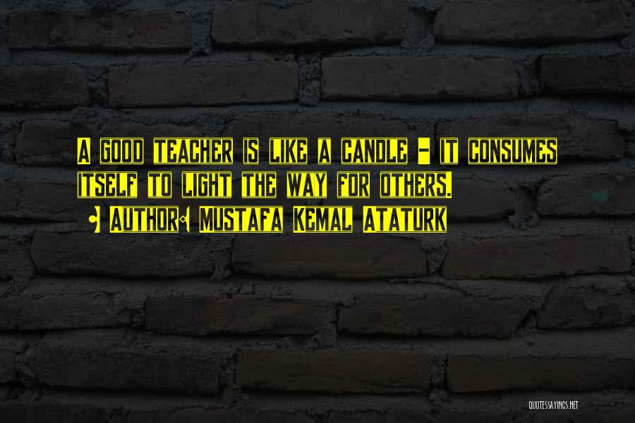 Mustafa Kemal Ataturk Quotes: A Good Teacher Is Like A Candle - It Consumes Itself To Light The Way For Others.