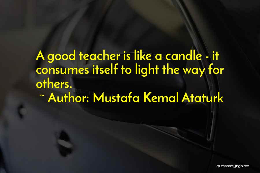 Mustafa Kemal Ataturk Quotes: A Good Teacher Is Like A Candle - It Consumes Itself To Light The Way For Others.