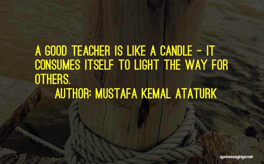 Mustafa Kemal Ataturk Quotes: A Good Teacher Is Like A Candle - It Consumes Itself To Light The Way For Others.