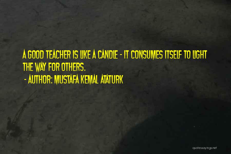 Mustafa Kemal Ataturk Quotes: A Good Teacher Is Like A Candle - It Consumes Itself To Light The Way For Others.