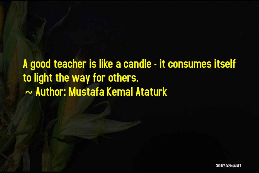 Mustafa Kemal Ataturk Quotes: A Good Teacher Is Like A Candle - It Consumes Itself To Light The Way For Others.