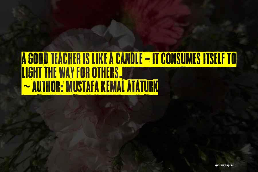 Mustafa Kemal Ataturk Quotes: A Good Teacher Is Like A Candle - It Consumes Itself To Light The Way For Others.