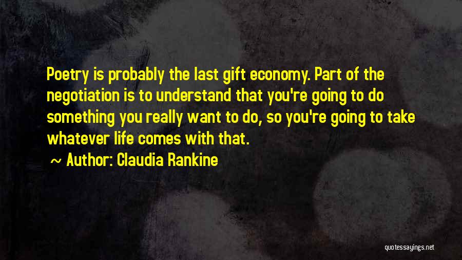 Claudia Rankine Quotes: Poetry Is Probably The Last Gift Economy. Part Of The Negotiation Is To Understand That You're Going To Do Something