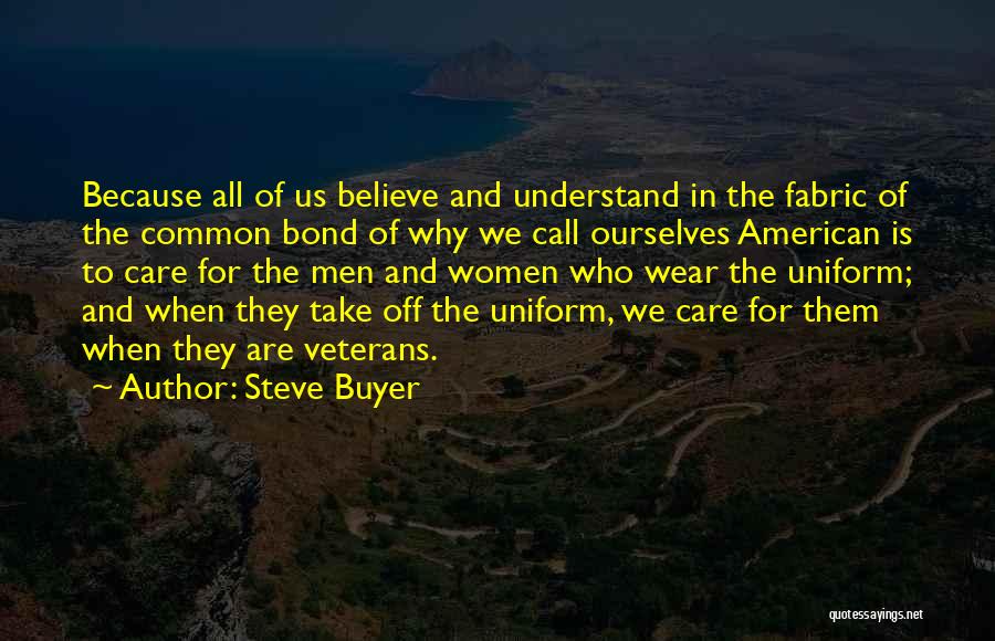 Steve Buyer Quotes: Because All Of Us Believe And Understand In The Fabric Of The Common Bond Of Why We Call Ourselves American