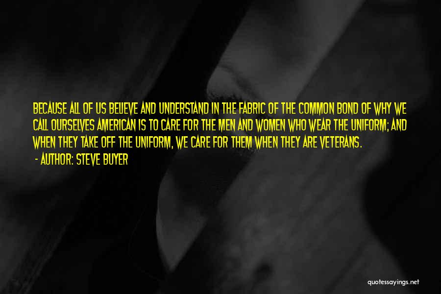 Steve Buyer Quotes: Because All Of Us Believe And Understand In The Fabric Of The Common Bond Of Why We Call Ourselves American