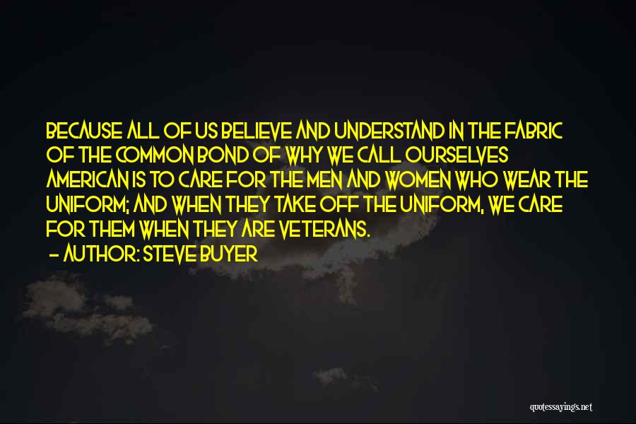 Steve Buyer Quotes: Because All Of Us Believe And Understand In The Fabric Of The Common Bond Of Why We Call Ourselves American