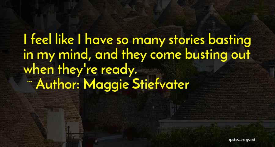 Maggie Stiefvater Quotes: I Feel Like I Have So Many Stories Basting In My Mind, And They Come Busting Out When They're Ready.