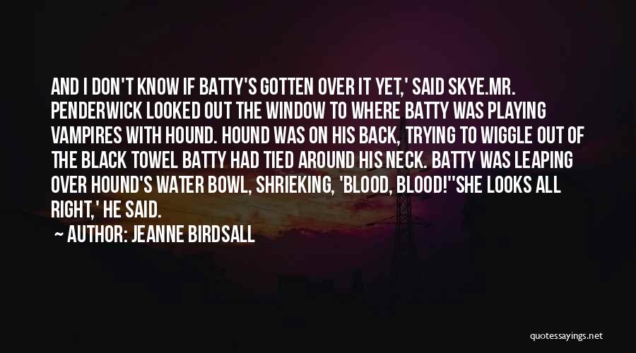 Jeanne Birdsall Quotes: And I Don't Know If Batty's Gotten Over It Yet,' Said Skye.mr. Penderwick Looked Out The Window To Where Batty