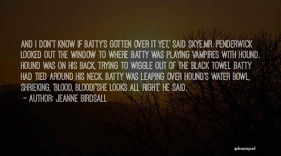 Jeanne Birdsall Quotes: And I Don't Know If Batty's Gotten Over It Yet,' Said Skye.mr. Penderwick Looked Out The Window To Where Batty