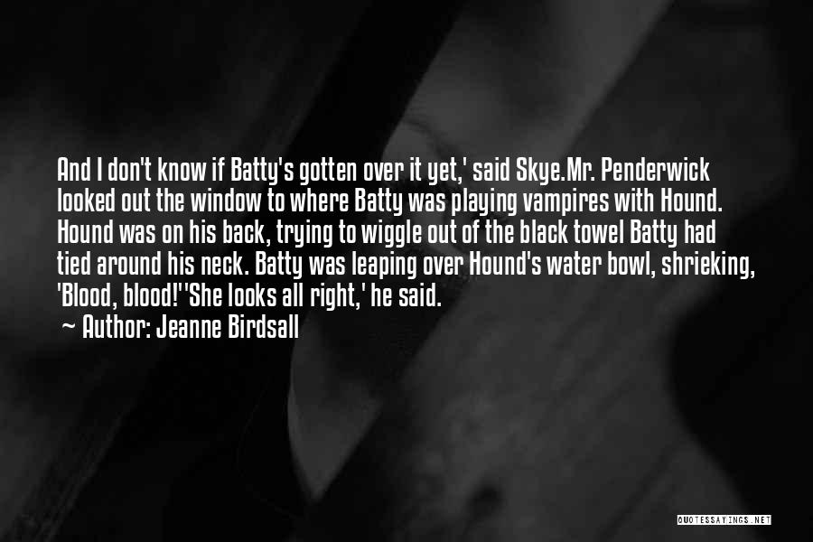 Jeanne Birdsall Quotes: And I Don't Know If Batty's Gotten Over It Yet,' Said Skye.mr. Penderwick Looked Out The Window To Where Batty