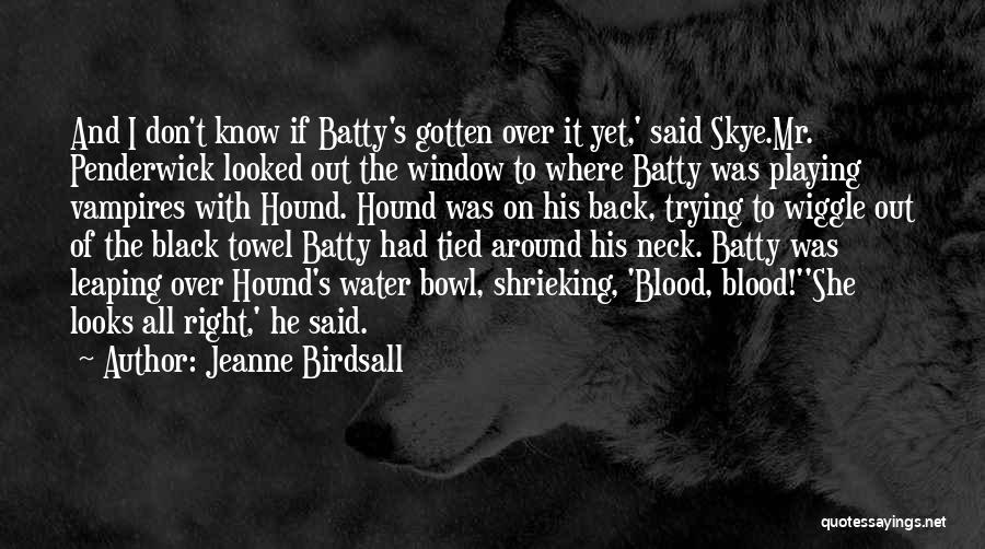 Jeanne Birdsall Quotes: And I Don't Know If Batty's Gotten Over It Yet,' Said Skye.mr. Penderwick Looked Out The Window To Where Batty