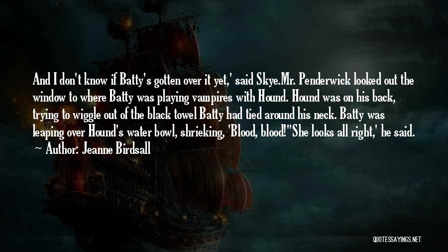 Jeanne Birdsall Quotes: And I Don't Know If Batty's Gotten Over It Yet,' Said Skye.mr. Penderwick Looked Out The Window To Where Batty