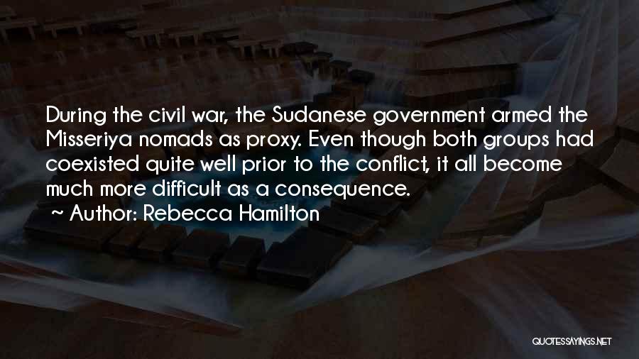 Rebecca Hamilton Quotes: During The Civil War, The Sudanese Government Armed The Misseriya Nomads As Proxy. Even Though Both Groups Had Coexisted Quite