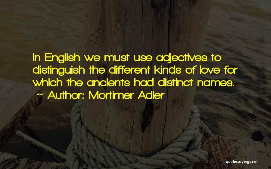 Mortimer Adler Quotes: In English We Must Use Adjectives To Distinguish The Different Kinds Of Love For Which The Ancients Had Distinct Names.
