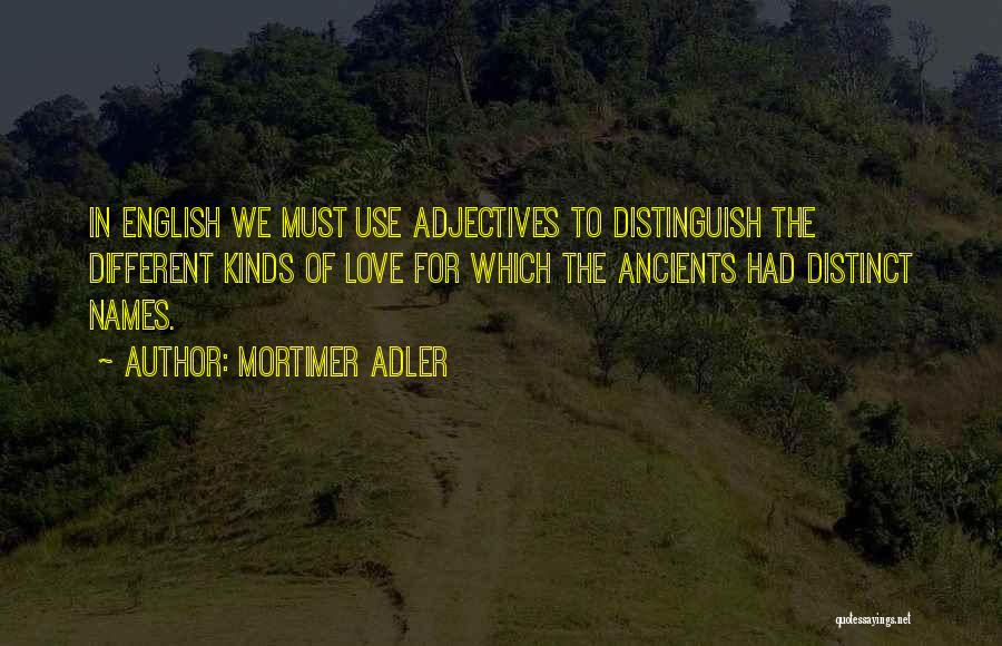 Mortimer Adler Quotes: In English We Must Use Adjectives To Distinguish The Different Kinds Of Love For Which The Ancients Had Distinct Names.