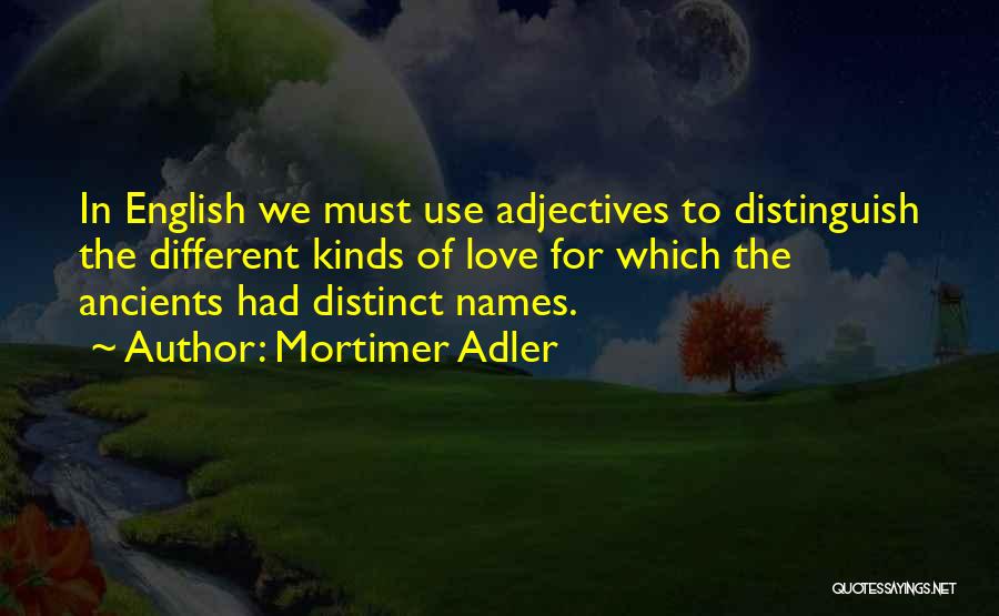 Mortimer Adler Quotes: In English We Must Use Adjectives To Distinguish The Different Kinds Of Love For Which The Ancients Had Distinct Names.