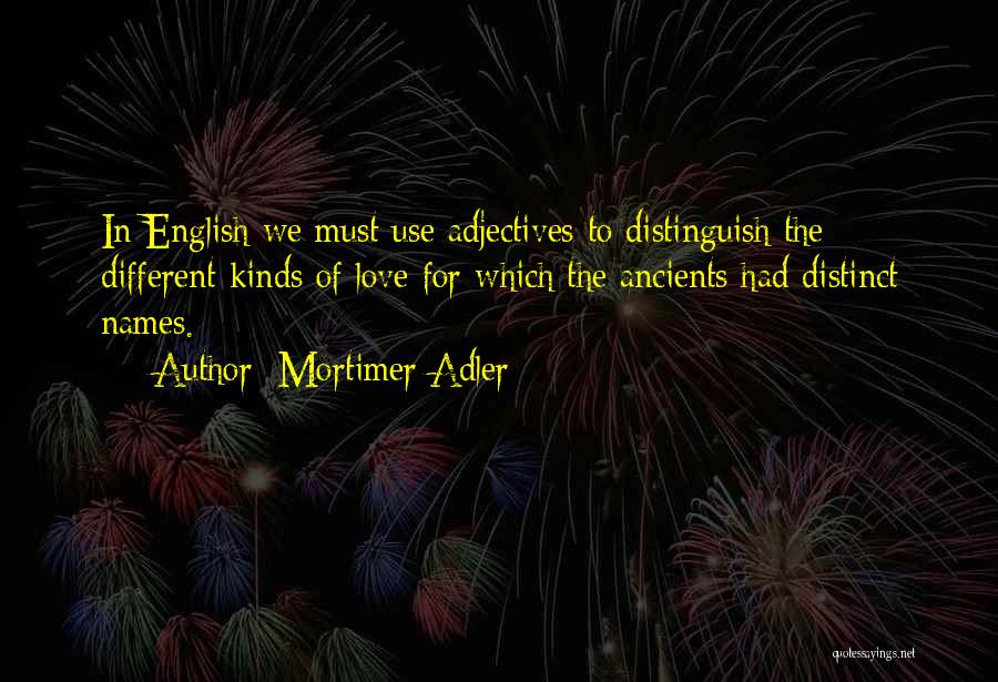 Mortimer Adler Quotes: In English We Must Use Adjectives To Distinguish The Different Kinds Of Love For Which The Ancients Had Distinct Names.