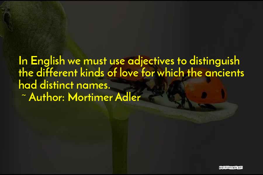 Mortimer Adler Quotes: In English We Must Use Adjectives To Distinguish The Different Kinds Of Love For Which The Ancients Had Distinct Names.