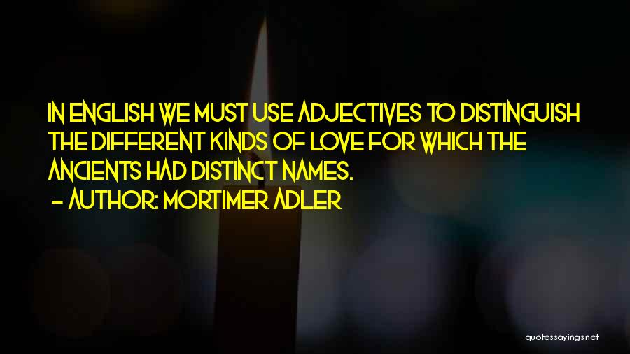 Mortimer Adler Quotes: In English We Must Use Adjectives To Distinguish The Different Kinds Of Love For Which The Ancients Had Distinct Names.