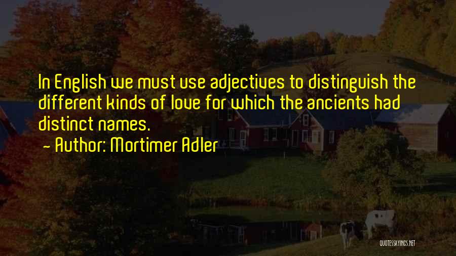 Mortimer Adler Quotes: In English We Must Use Adjectives To Distinguish The Different Kinds Of Love For Which The Ancients Had Distinct Names.