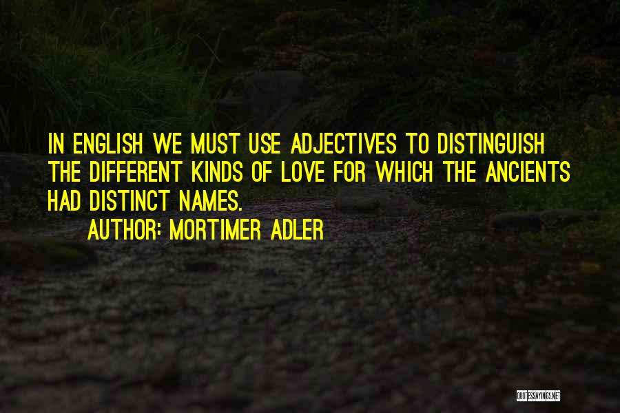 Mortimer Adler Quotes: In English We Must Use Adjectives To Distinguish The Different Kinds Of Love For Which The Ancients Had Distinct Names.