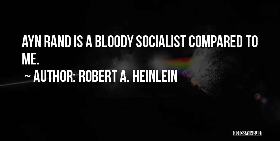 Robert A. Heinlein Quotes: Ayn Rand Is A Bloody Socialist Compared To Me.